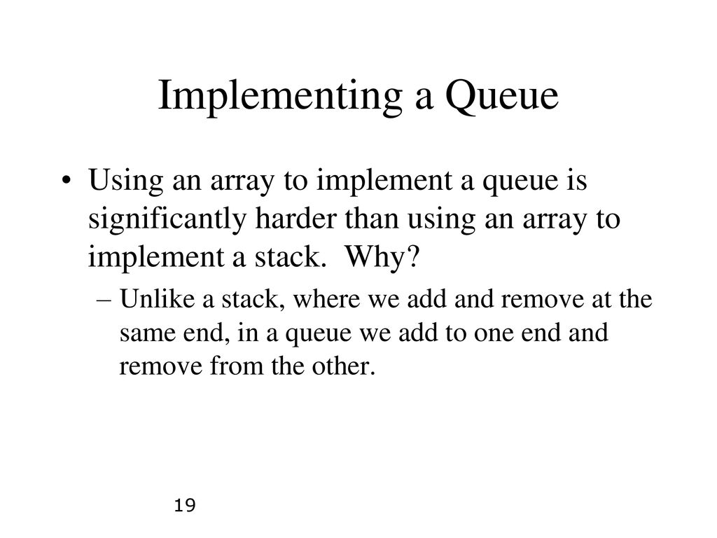 Implementing a Queue Using an array to implement a queue is significantly harder than using an array to implement a stack. Why
