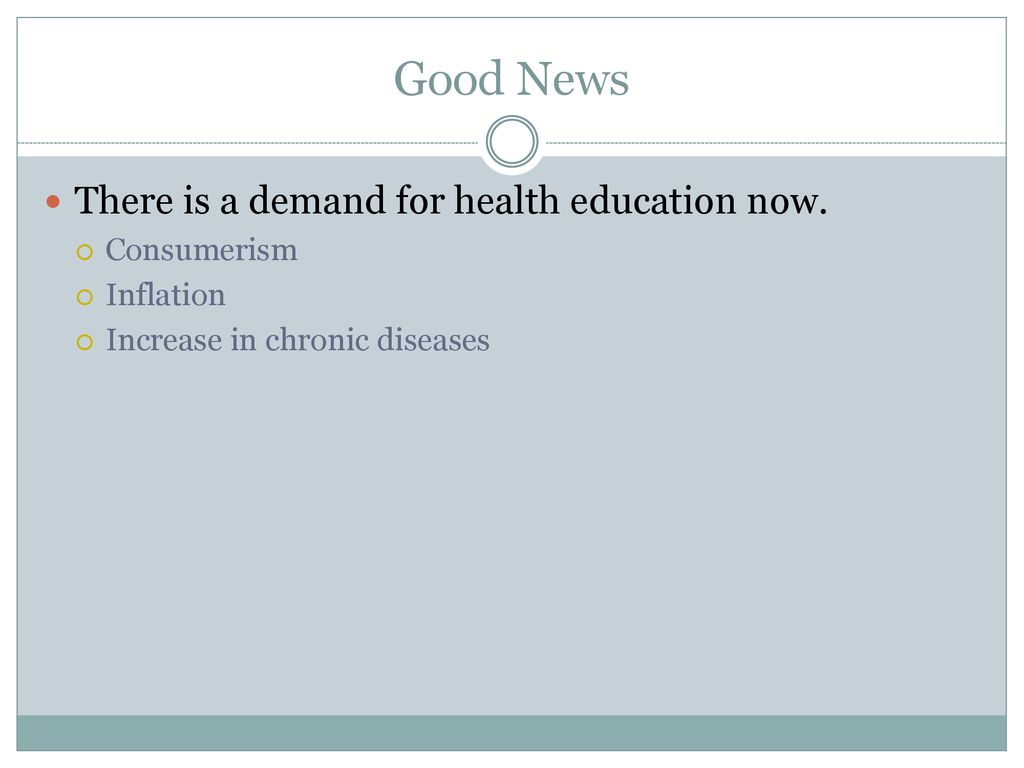 Good News There is a demand for health education now. Consumerism