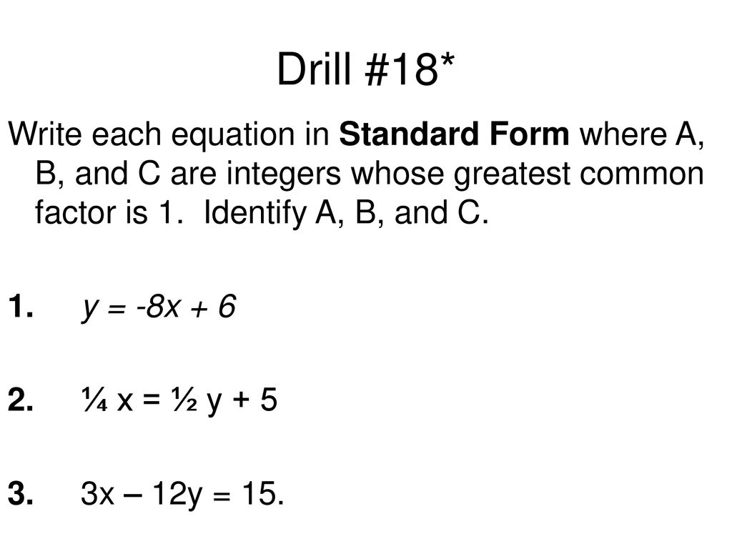 Drill #18* Write each equation in Standard Form where A, B, and C are integers whose greatest common factor is 1. Identify A, B, and C.