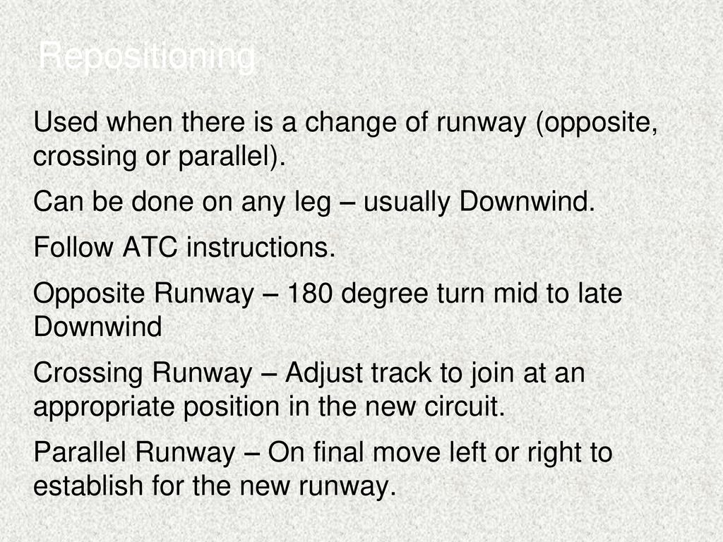 Repositioning Used when there is a change of runway (opposite, crossing or parallel). Can be done on any leg – usually Downwind.