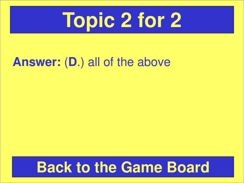 Topic 2 for 2 Answer: (D.) all of the above Back to the Game Board
