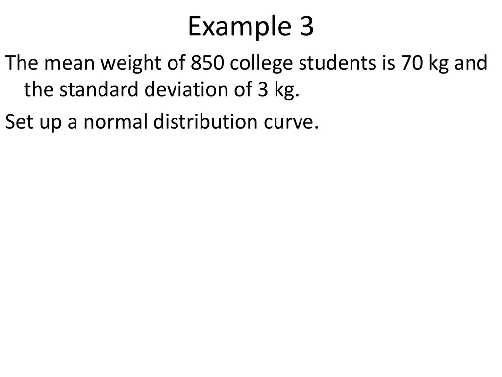 Example 3 The mean weight of 850 college students is 70 kg and the standard deviation of 3 kg.