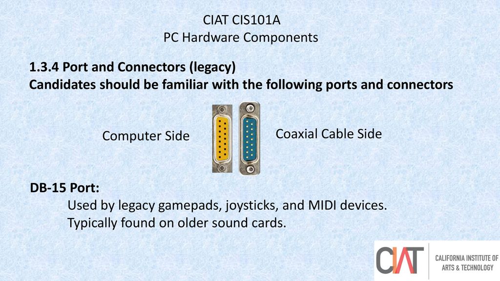 CIAT CIS101A PC Hardware Components Port and Connectors (legacy) Candidates should be familiar with the following ports and connectors.