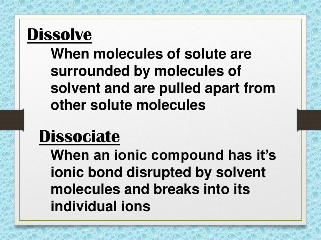 Dissolve When molecules of solute are surrounded by molecules of solvent and are pulled apart from other solute molecules.