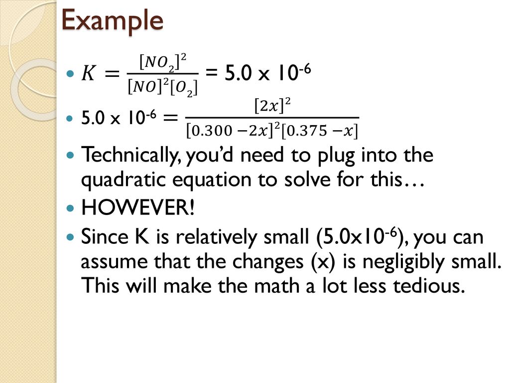 Example 𝐾= 𝑁𝑂2 2 𝑁𝑂 2[𝑂2] = 5.0 x x 10-6 = 2𝑥 −2𝑥 2[0.375 −𝑥]