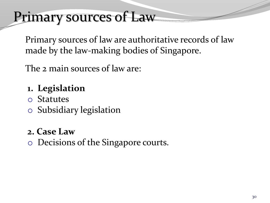 Primary sources of Law Primary sources of law are authoritative records of law made by the law-making bodies of Singapore.