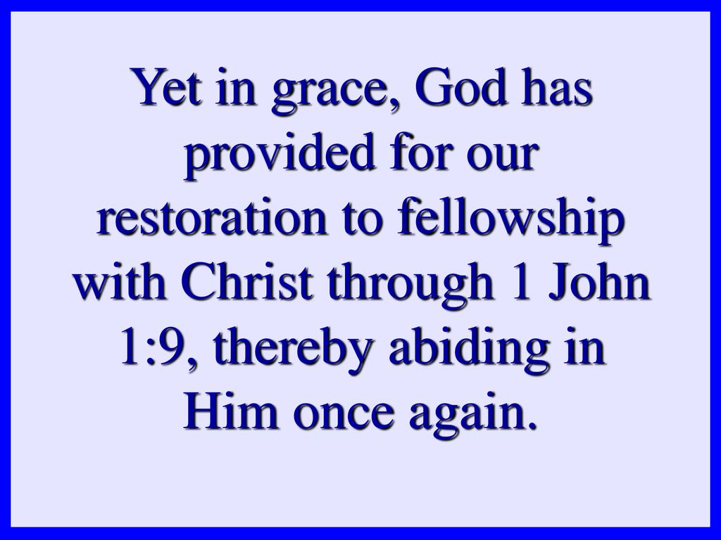 Yet in grace, God has provided for our restoration to fellowship with Christ through 1 John 1:9, thereby abiding in Him once again.