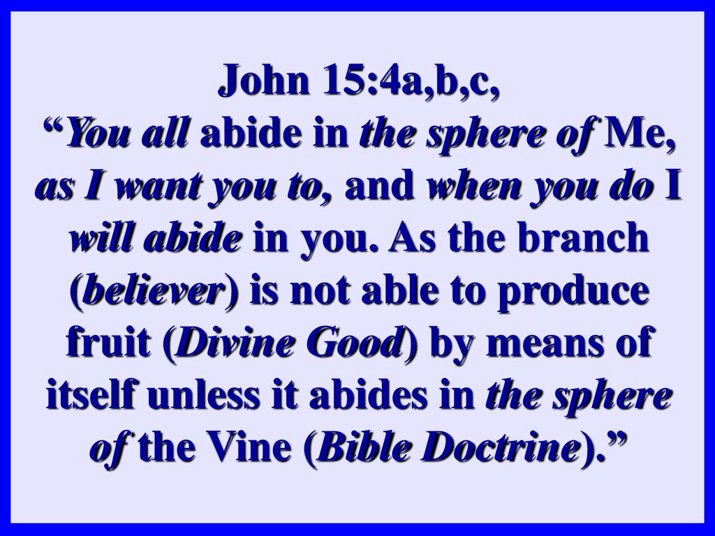 John 15:4a,b,c, You all abide in the sphere of Me, as I want you to, and when you do I will abide in you.