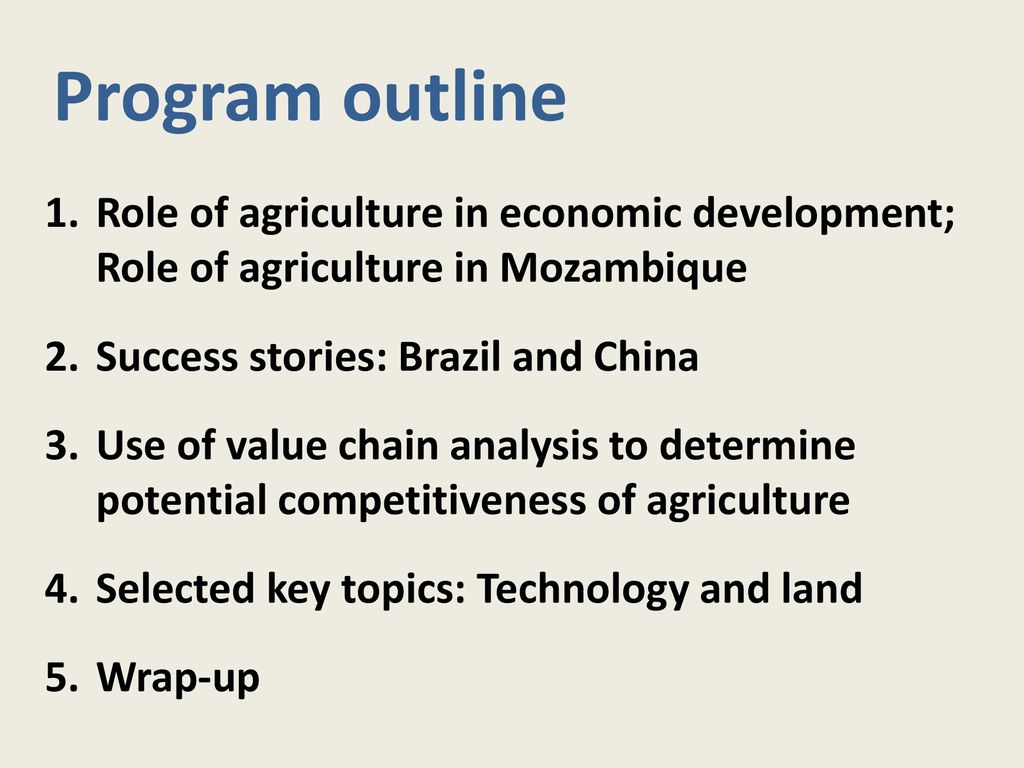 Program outline Role of agriculture in economic development; Role of agriculture in Mozambique. Success stories: Brazil and China.