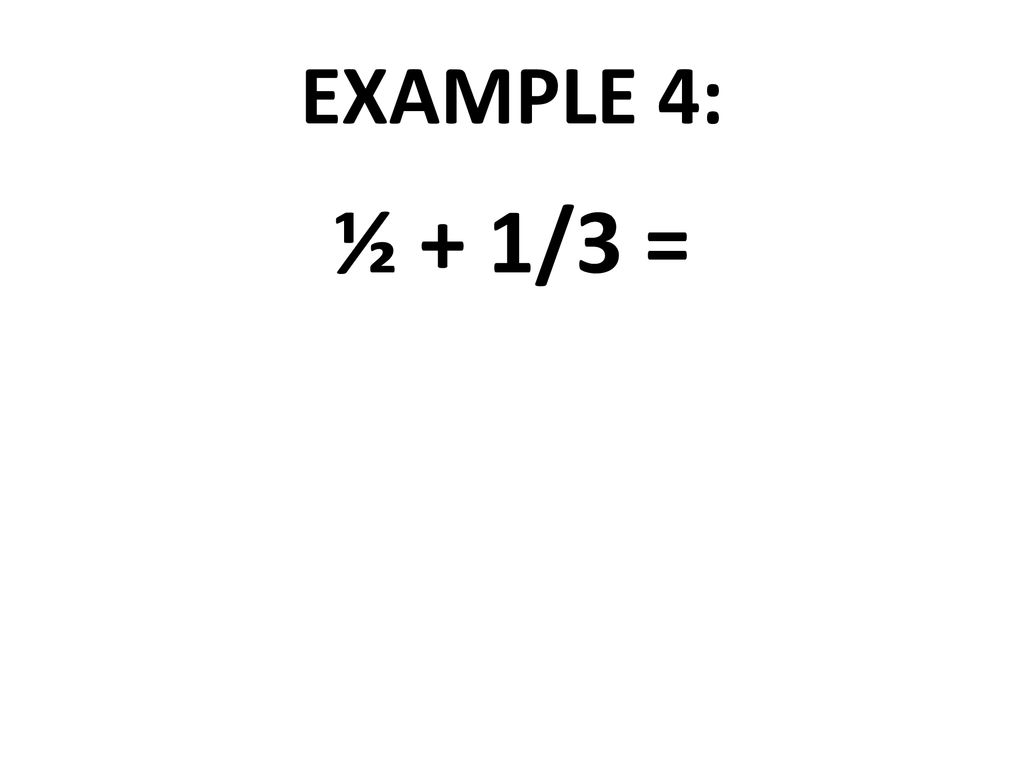 EXAMPLE 4: ½ + 1/3 =