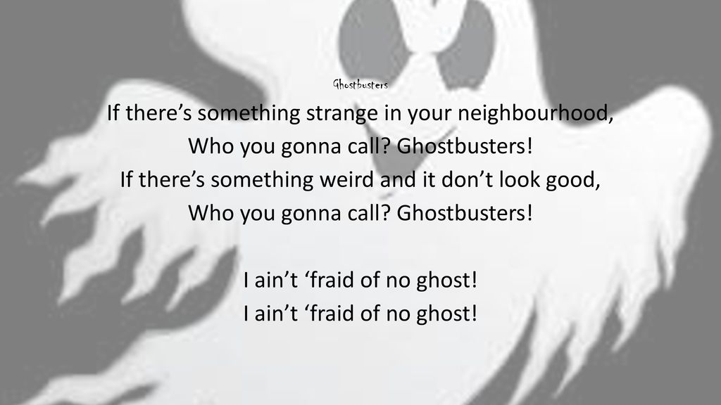 There is the Ghostbusters' lyrics: If there's something strange In