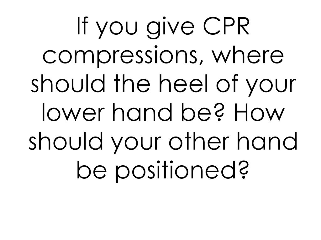 If you give CPR compressions, where should the heel of your lower hand be.