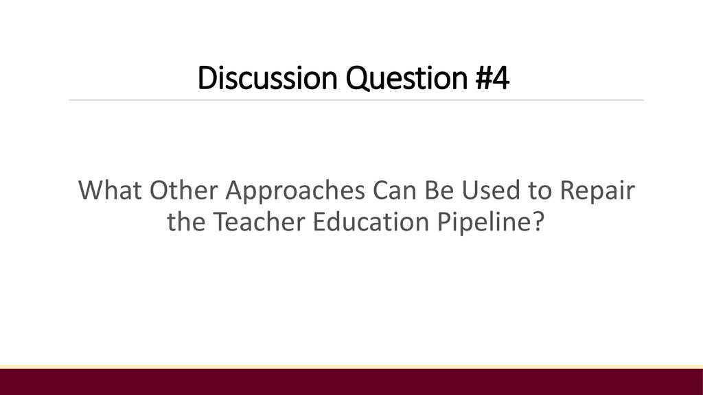 Discussion Question #4 What Other Approaches Can Be Used to Repair the Teacher Education Pipeline