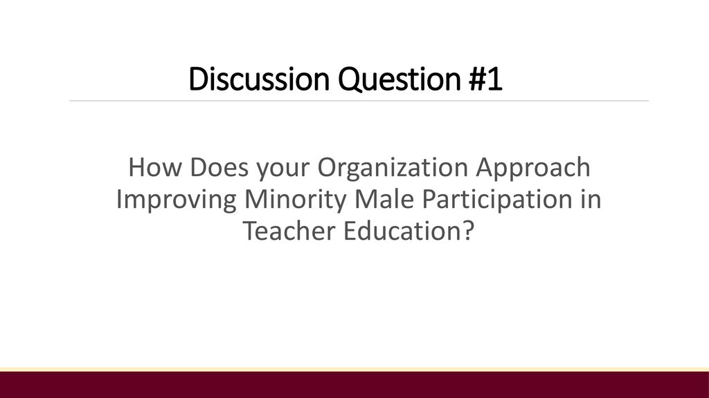 Discussion Question #1 How Does your Organization Approach Improving Minority Male Participation in Teacher Education
