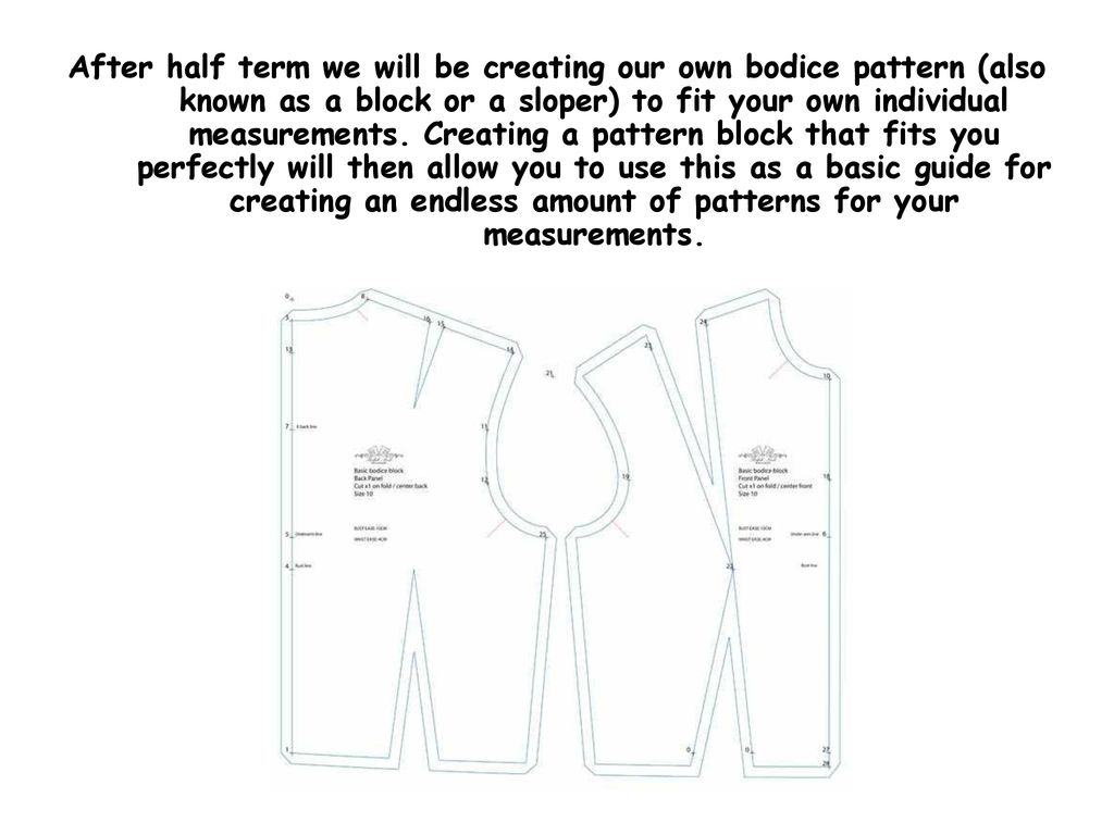 After half term we will be creating our own bodice pattern (also known as a block or a sloper) to fit your own individual measurements.