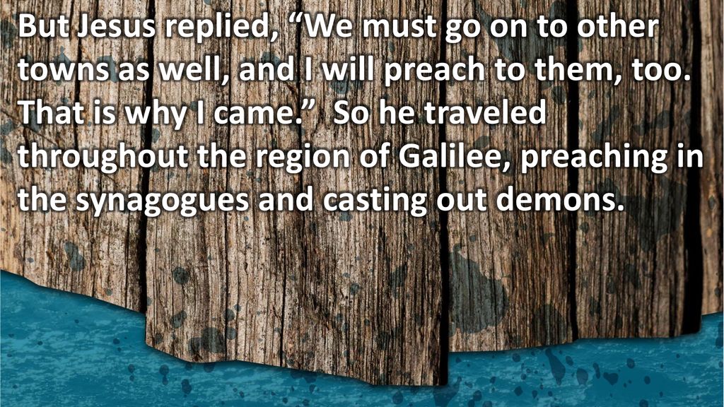 But Jesus replied, We must go on to other towns as well, and I will preach to them, too.