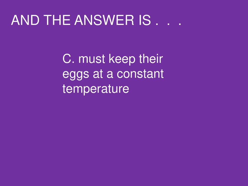 AND THE ANSWER IS C. must keep their eggs at a constant temperature