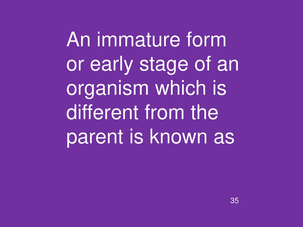 An immature form or early stage of an organism which is different from the parent is known as