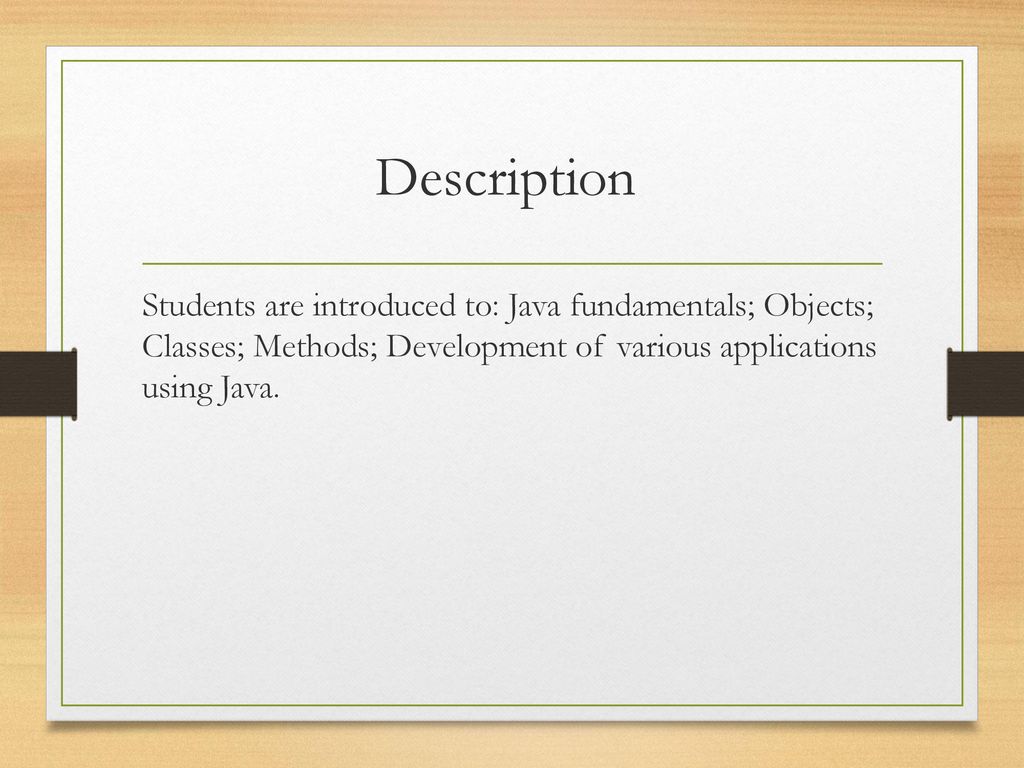Description Students are introduced to: Java fundamentals; Objects; Classes; Methods; Development of various applications using Java.