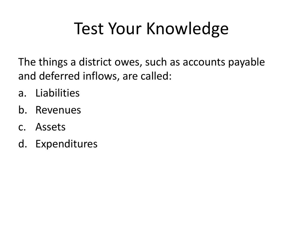 Test Your Knowledge The things a district owes, such as accounts payable and deferred inflows, are called: