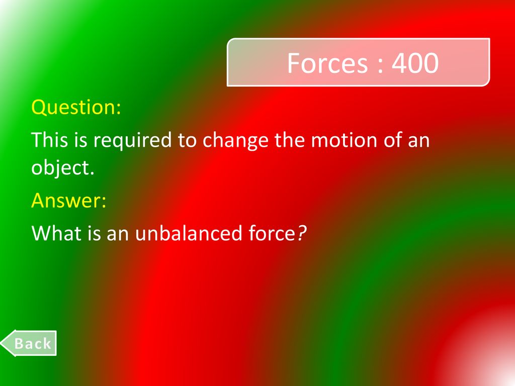 Forces : 400 Question: This is required to change the motion of an object. Answer: What is an unbalanced force