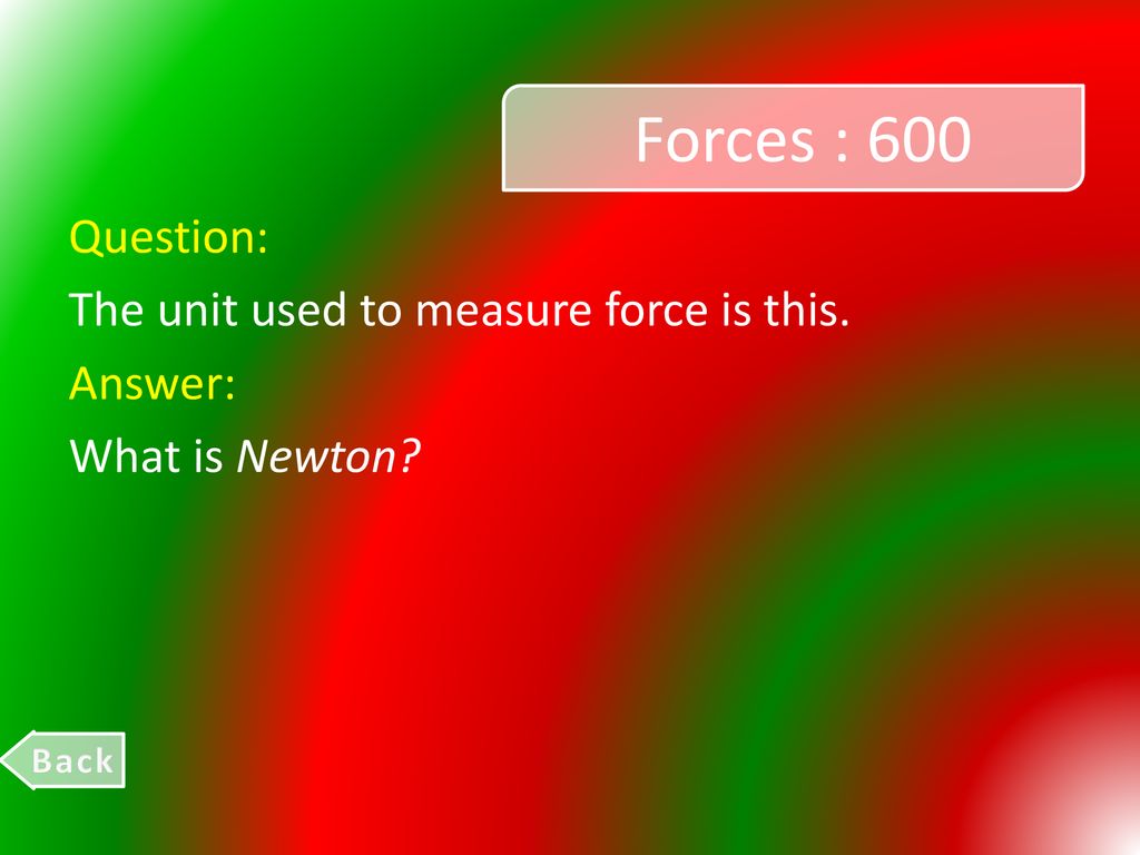 Forces : 600 Question: The unit used to measure force is this. Answer: What is Newton Back