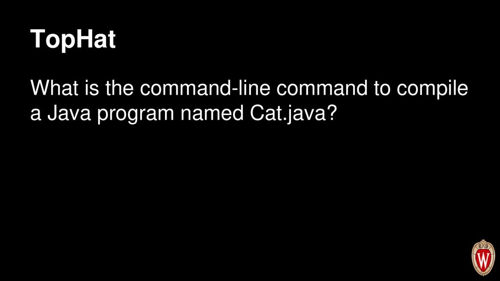 TopHat What is the command-line command to compile a Java program named Cat.java Answer: javac Cat.java.