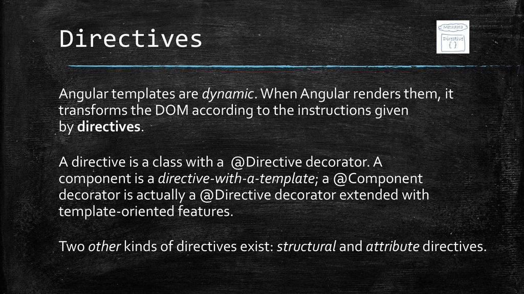 Directives Angular templates are dynamic. When Angular renders them, it transforms the DOM according to the instructions given by directives.