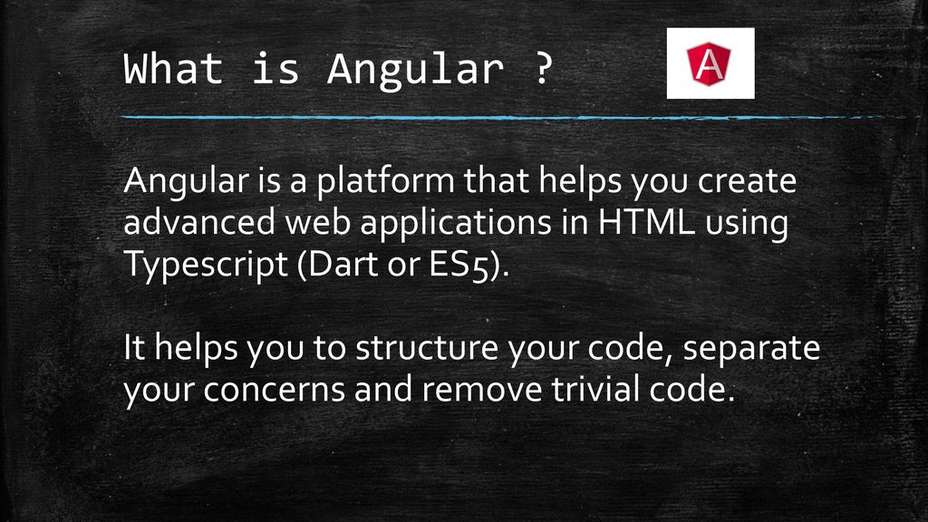 What is Angular Angular is a platform that helps you create advanced web applications in HTML using Typescript (Dart or ES5).