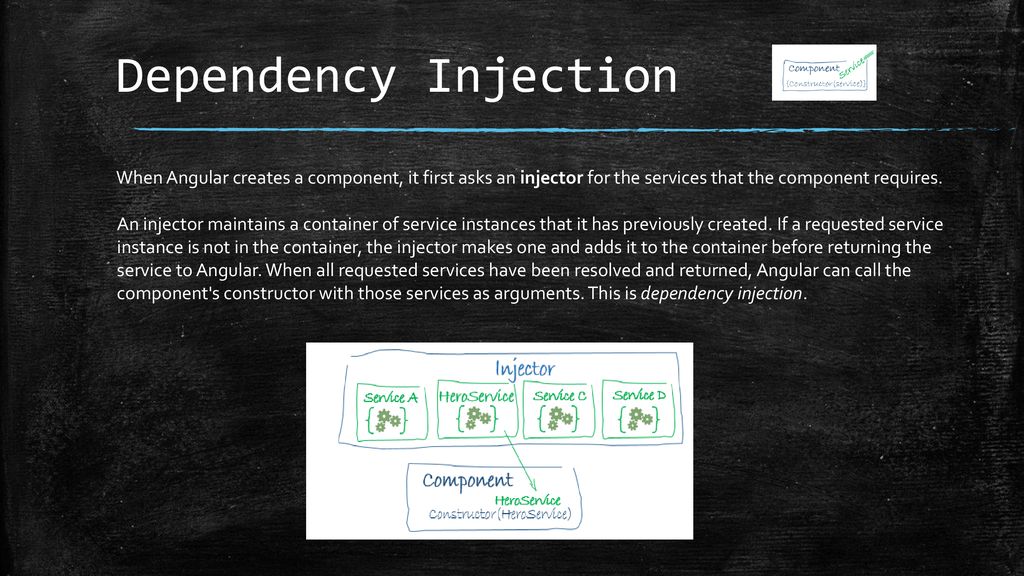 Dependency Injection When Angular creates a component, it first asks an injector for the services that the component requires.