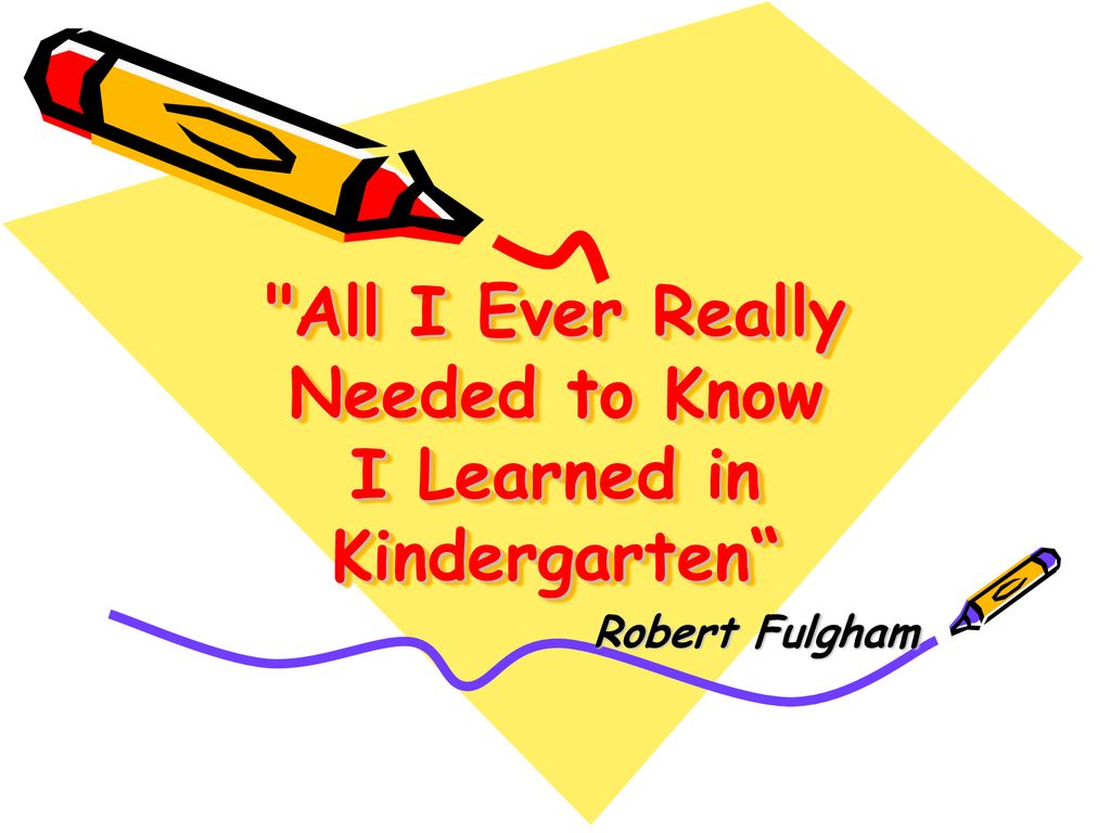 "All I Ever Really Needed to Know I Learned in Kindergarten“ ppt download