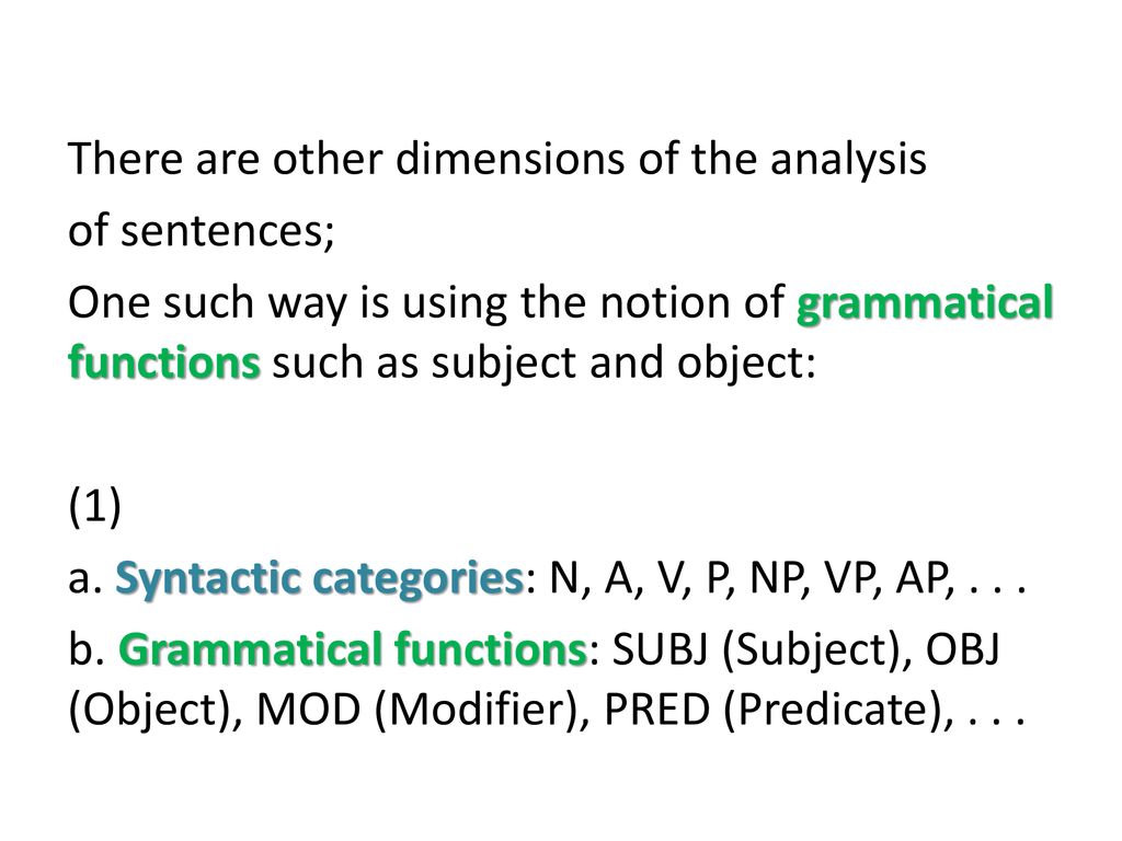 There are other dimensions of the analysis of sentences; One such way is using the notion of grammatical functions such as subject and object: (1) a.