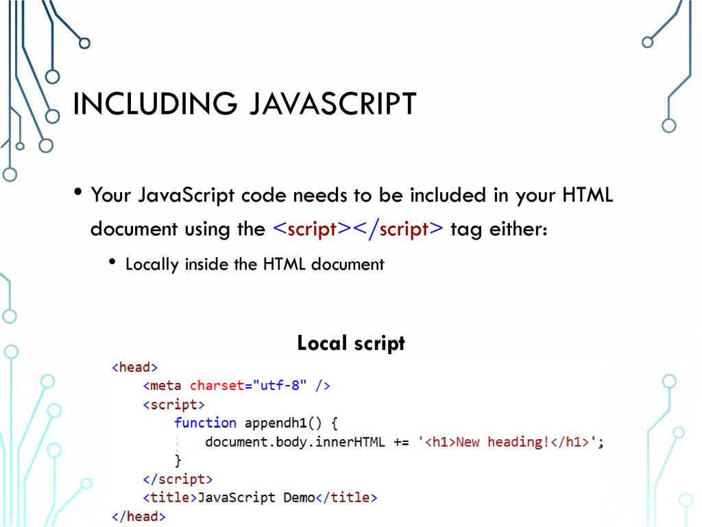Including JavaScript Your JavaScript code needs to be included in your HTML document using the <script></script> tag either: