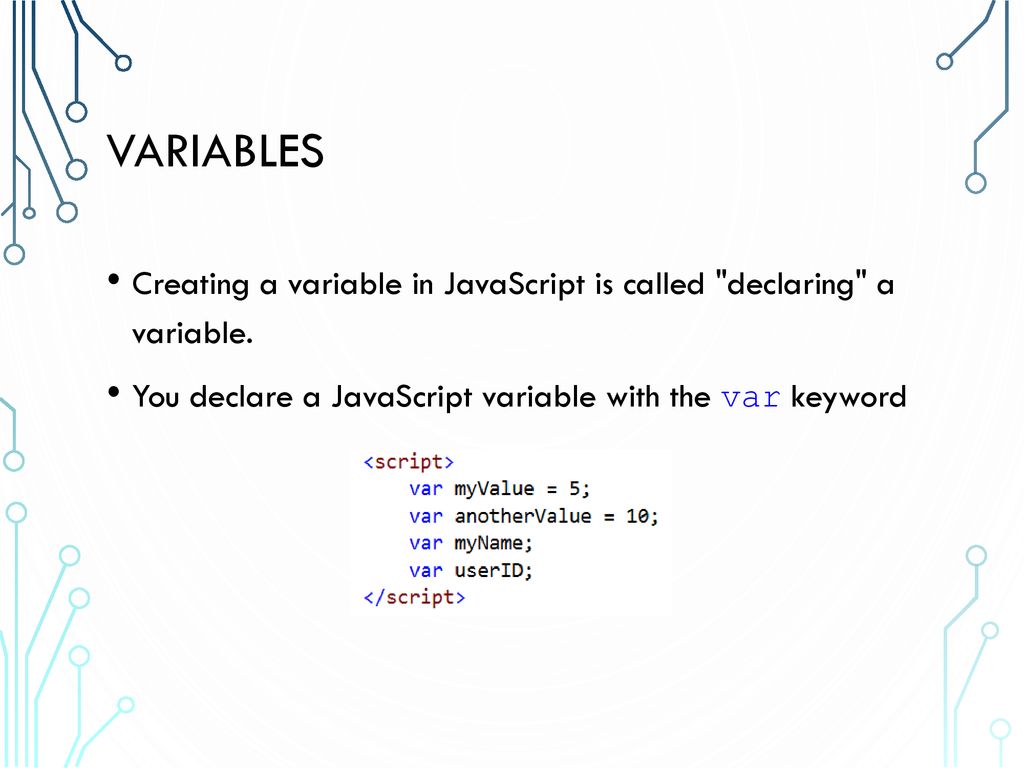 Variables Creating a variable in JavaScript is called declaring a variable.