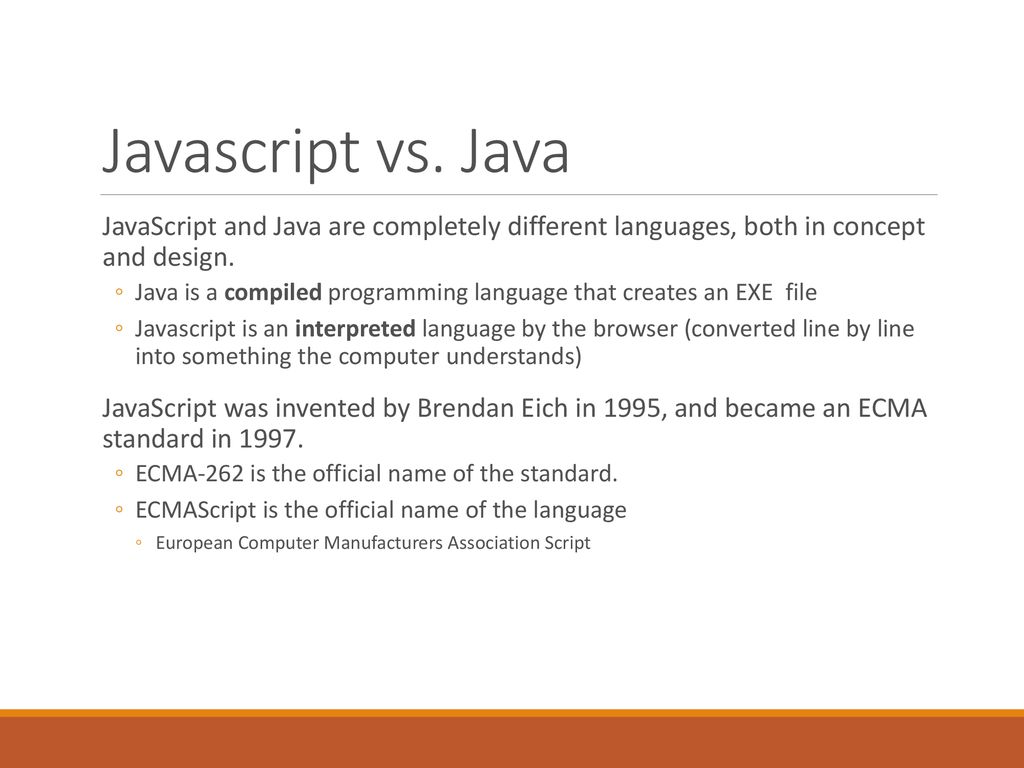 Javascript vs. Java JavaScript and Java are completely different languages, both in concept and design.