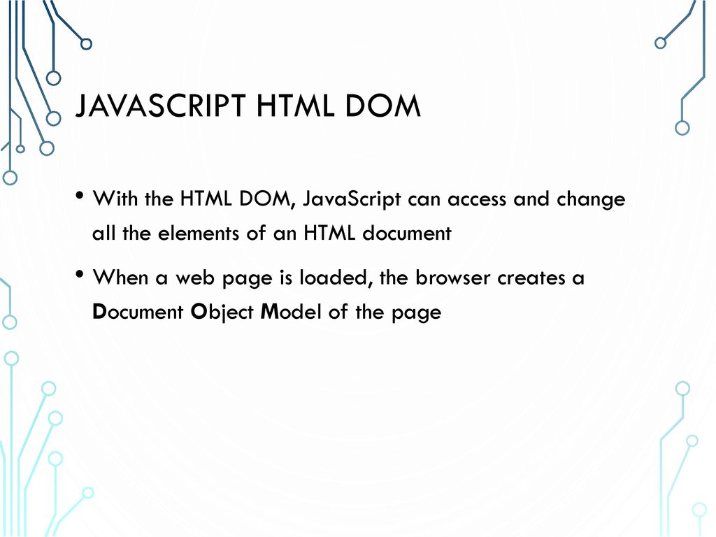 JavaScript HTML DOM With the HTML DOM, JavaScript can access and change all the elements of an HTML document.