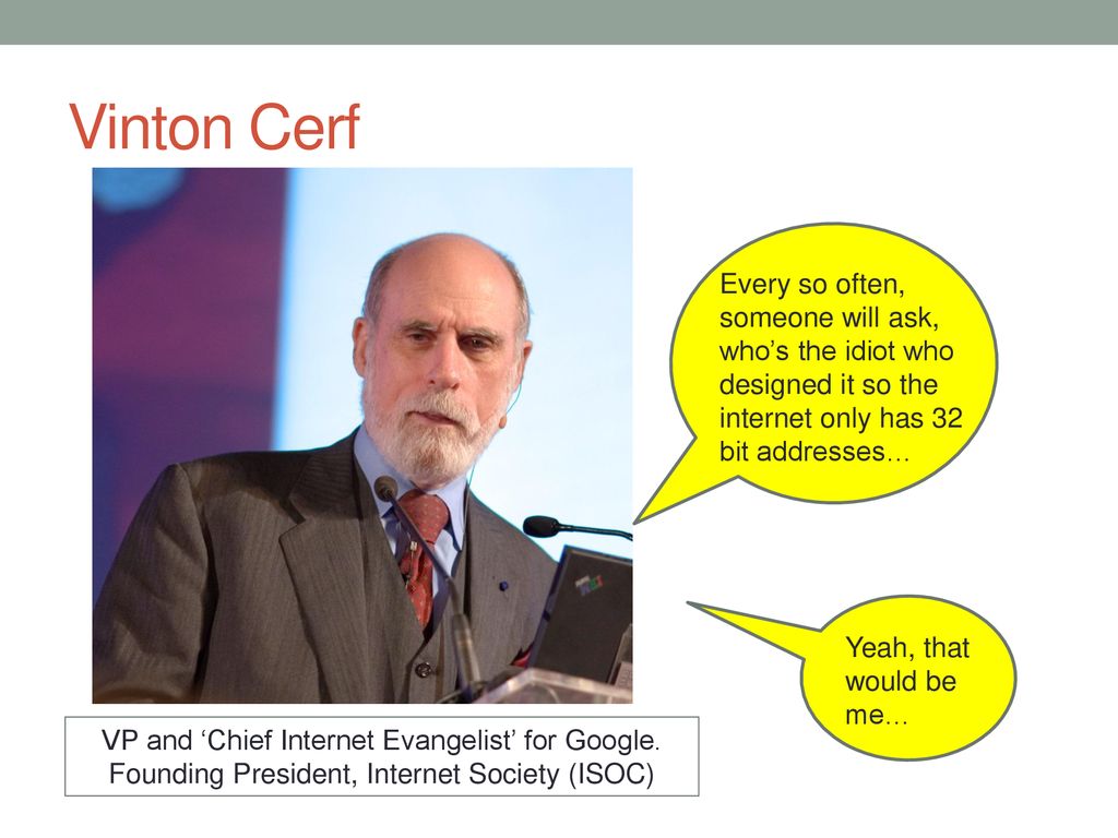 Vinton Cerf Every so often, someone will ask, who’s the idiot who designed it so the internet only has 32 bit addresses…