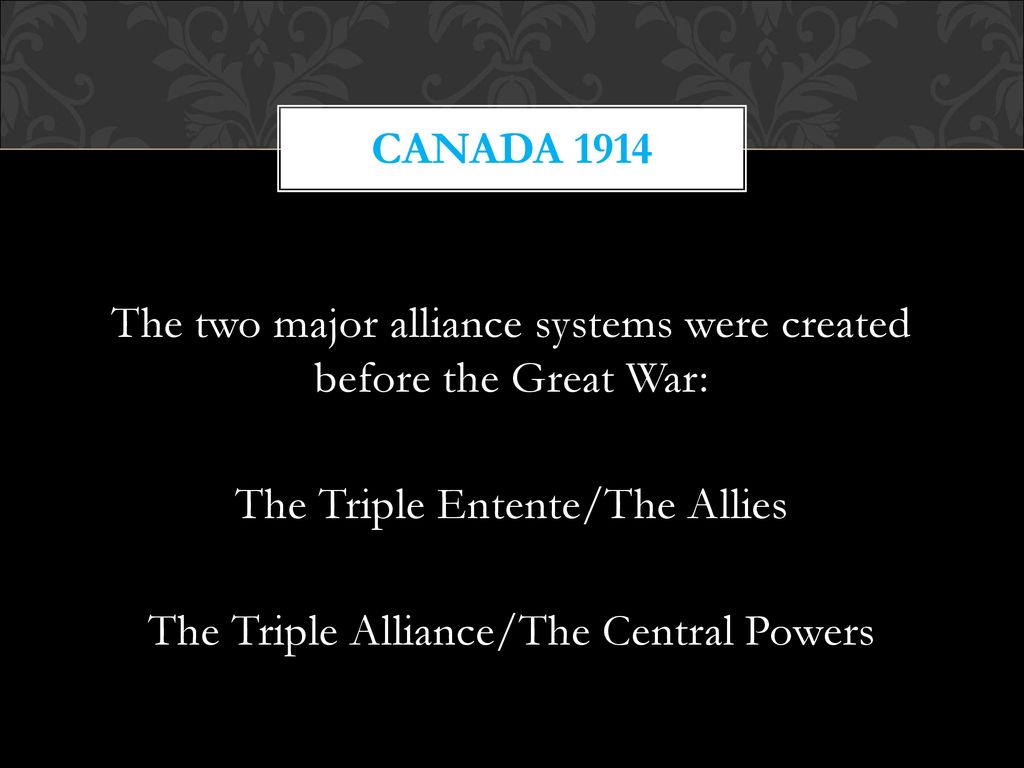 Canada 1914 The two major alliance systems were created before the Great War: The Triple Entente/The Allies The Triple Alliance/The Central Powers