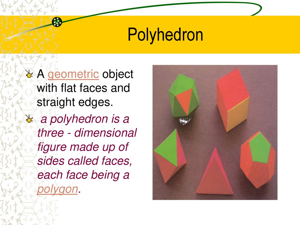 Polyhedron A geometric object with flat faces and straight edges.