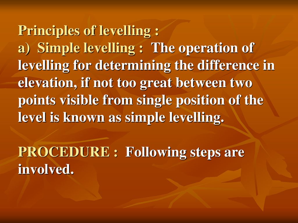 Principles of levelling : a) Simple levelling : The operation of levelling for determining the difference in elevation, if not too great between two points visible from single position of the level is known as simple levelling.