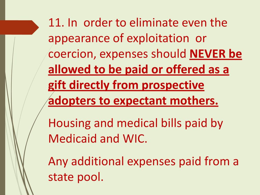 11. In order to eliminate even the appearance of exploitation or coercion, expenses should NEVER be allowed to be paid or offered as a gift directly from prospective adopters to expectant mothers.