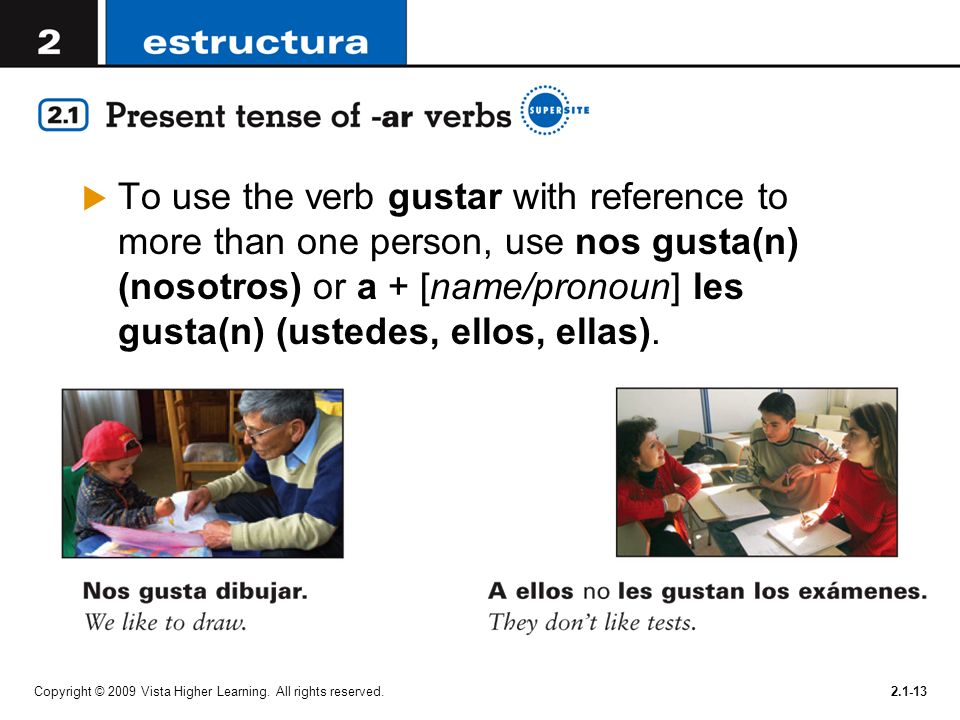 To use the verb gustar with reference to more than one person, use nos gusta(n) (nosotros) or a + [name/pronoun] les gusta(n) (ustedes, ellos, ellas).