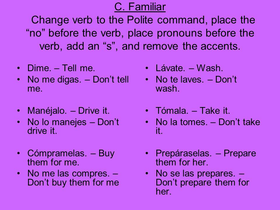 C. Familiar Change verb to the Polite command, place the no before the verb, place pronouns before the verb, add an s , and remove the accents.