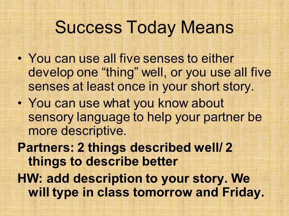 Success Today Means You can use all five senses to either develop one thing well, or you use all five senses at least once in your short story.