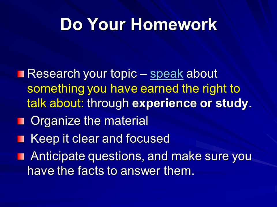 Do Your Homework Research your topic – speak about something you have earned the right to talk about: through experience or study.