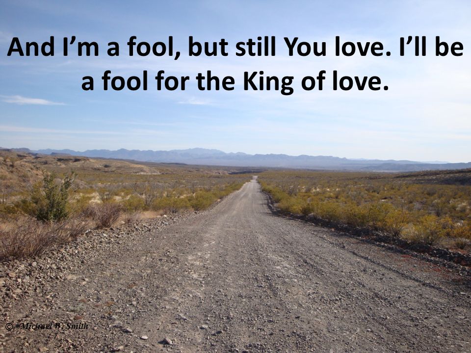 And I’m a fool, but still You love. I’ll be a fool for the King of love.
