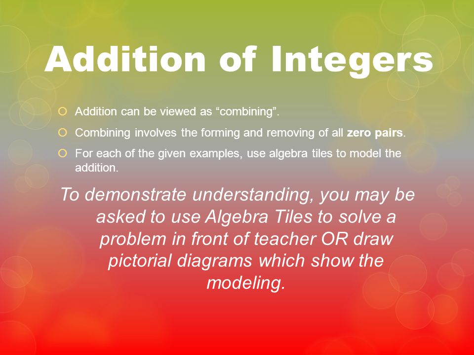 Addition of Integers Addition can be viewed as combining . Combining involves the forming and removing of all zero pairs.
