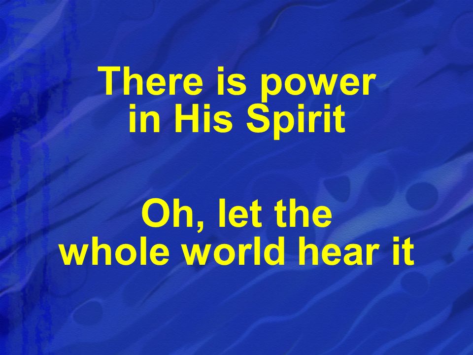 There is power in His Spirit Oh, let the whole world hear it