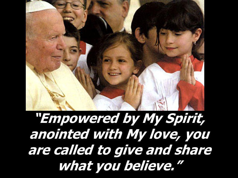 Empowered by My Spirit, anointed with My love, you are called to give and share what you believe.
