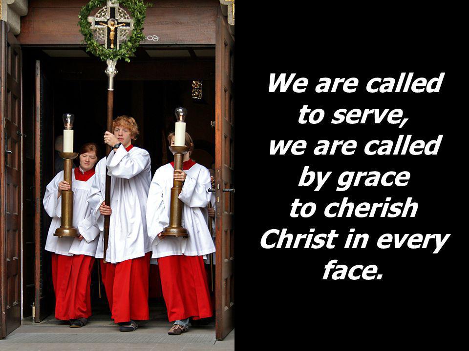We are called to serve, we are called by grace to cherish Christ in every face.